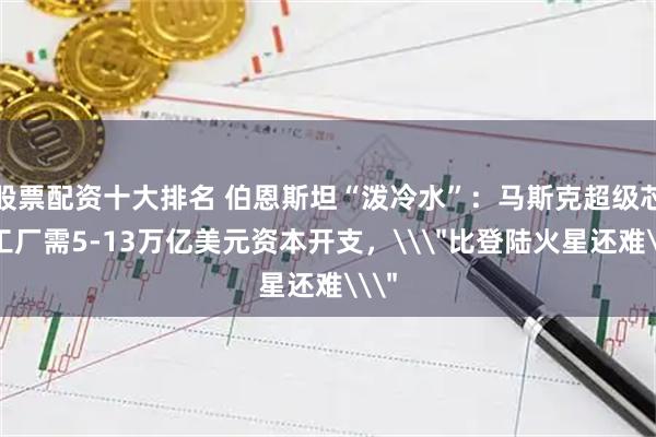 股票配资十大排名 伯恩斯坦“泼冷水”:马斯克超级芯片工厂需5-13万亿美元资本开支,\