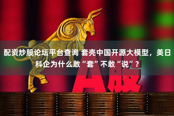 配资炒股论坛平台查询 套壳中国开源大模型,美日科企为什么敢“套”不敢“说”?