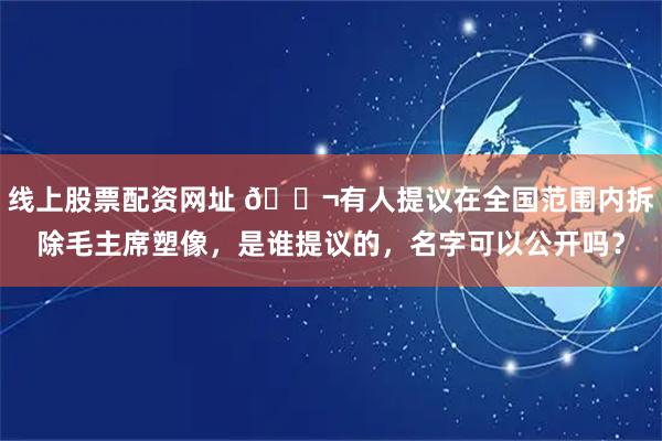 线上股票配资网址 🌬有人提议在全国范围内拆除毛主席塑像，是谁提议的，名字可以公开吗？