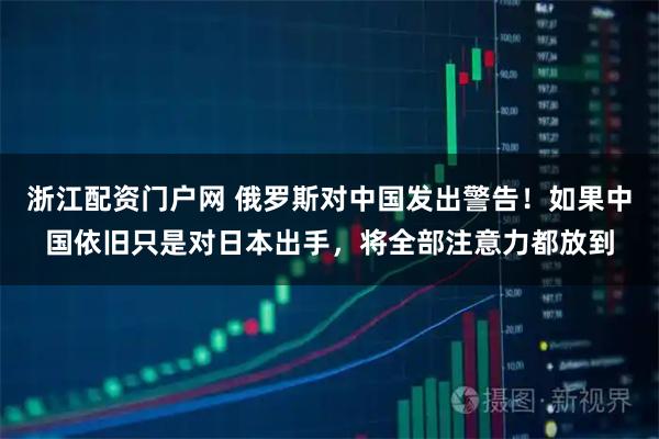 浙江配资门户网 俄罗斯对中国发出警告！如果中国依旧只是对日本出手，将全部注意力都放到