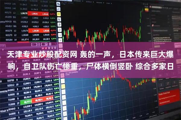 天津专业炒股配资网 轰的一声，日本传来巨大爆响，自卫队伤亡惨重，尸体横倒竖卧 综合多家日