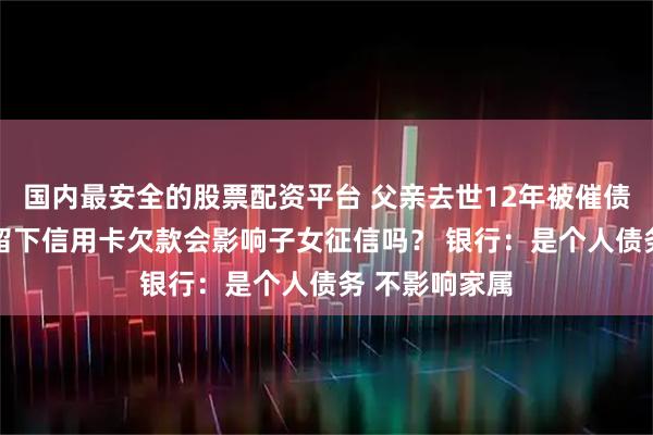 国内最安全的股票配资平台 父亲去世12年被催债 持卡人生前留下信用卡欠款会影响子女征信吗？ 银行：是个人债务 不影响家属