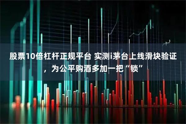 股票10倍杠杆正规平台 实测i茅台上线滑块验证，为公平购酒多加一把“锁”