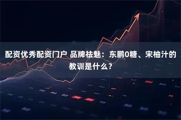 配资优秀配资门户 品牌祛魅：东鹏0糖、宋柚汁的教训是什么？