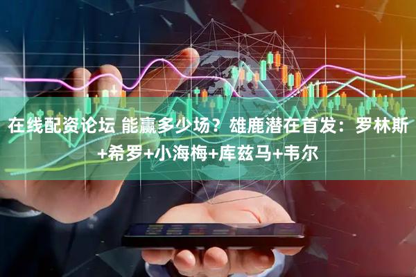 在线配资论坛 能赢多少场？雄鹿潜在首发：罗林斯+希罗+小海梅+库兹马+韦尔