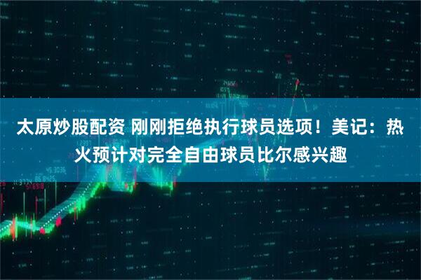 太原炒股配资 刚刚拒绝执行球员选项！美记：热火预计对完全自由球员比尔感兴趣