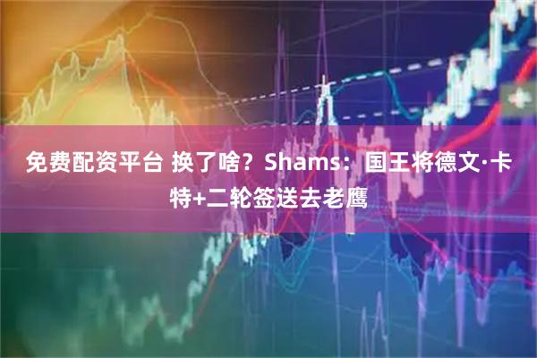 免费配资平台 换了啥？Shams：国王将德文·卡特+二轮签送去老鹰