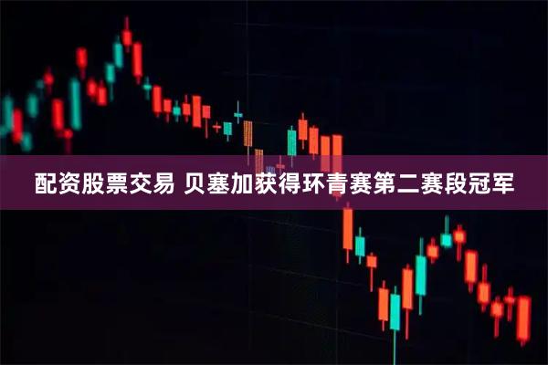 配资股票交易 贝塞加获得环青赛第二赛段冠军