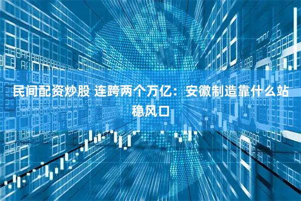 民间配资炒股 连跨两个万亿：安徽制造靠什么站稳风口