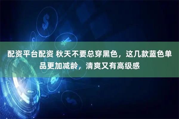 配资平台配资 秋天不要总穿黑色,这几款蓝色单品更加减龄,清爽又有高级感