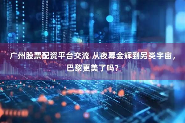 广州股票配资平台交流 从夜幕金辉到另类宇宙，巴黎更美了吗？