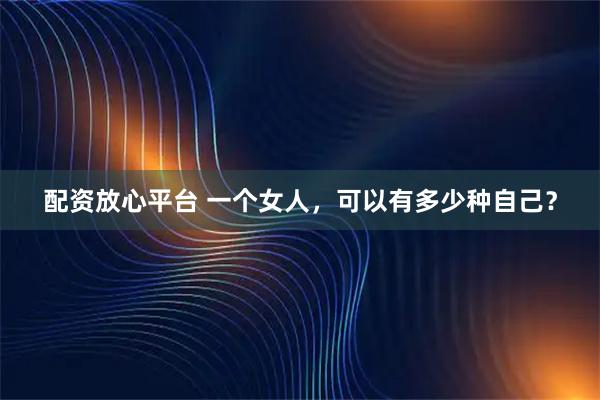 配资放心平台 一个女人，可以有多少种自己？